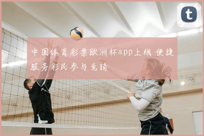 中国体育彩票欧洲杯app上线 便捷服务彩民参与竞猜