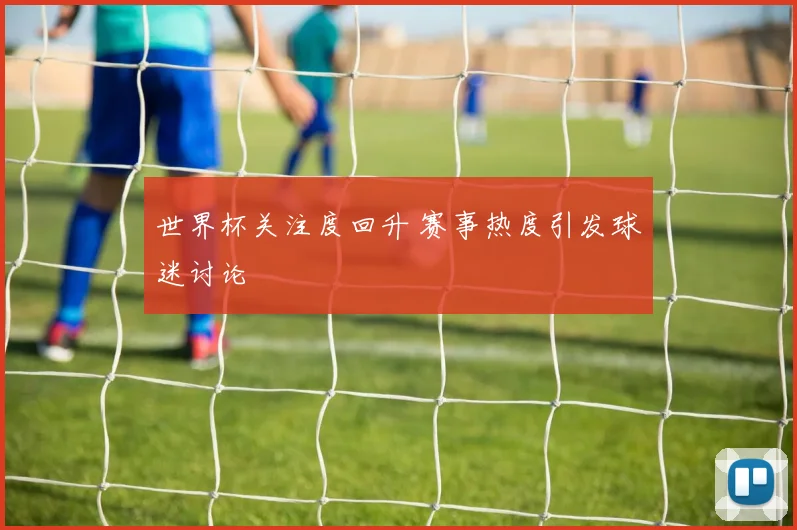 世界杯关注度回升 赛事热度引发球迷讨论